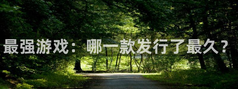 非凡游戏的奇趣腾讯是真的吗知乎：最强游戏：哪一款发行了最久？