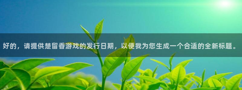 非凡游戏官网子文化是干嘛的：好的，请提供楚留香游戏的发行日期，以便我为您生成一个合适的全新标题。