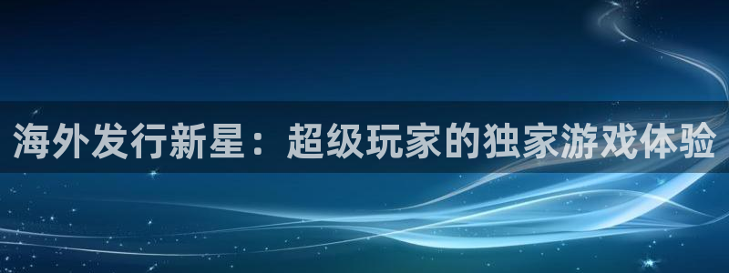 广州非凡游戏官网网络科技有限公司电话：海外发行新星：超级玩家的独家游戏体验