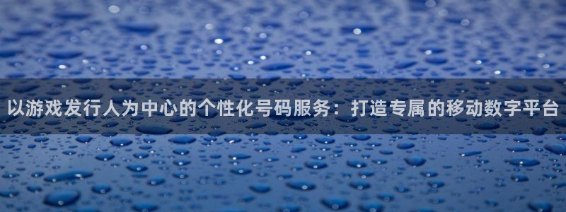 非凡游戏价 5O6917 非凡游戏官网：以游戏发行人为中心的个性化号码服务：打造专属的移动数字平台