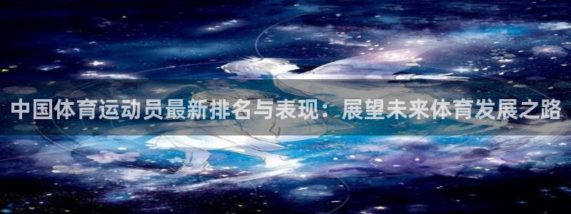 3377体育在线登录官网入口：中国体育运动员最新排名与表现：展望未来体育发展之路