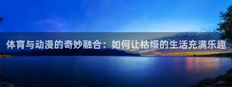 3377体育官网下载：体育与动漫的奇妙融合：如何让枯燥的生活充满乐趣